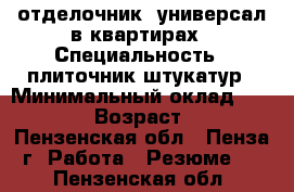 отделочник- универсал в квартирах › Специальность ­ плиточник-штукатур › Минимальный оклад ­ 30 000 › Возраст ­ 39 - Пензенская обл., Пенза г. Работа » Резюме   . Пензенская обл.